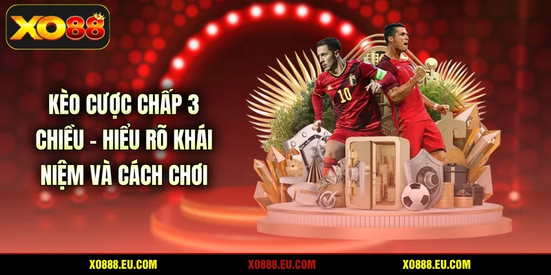 Kèo Cược Chấp 3 Chiều - Hiểu Rõ Khái Niệm Và Cách Chơi