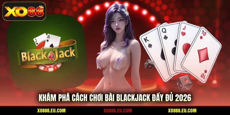 Khám phá cách chơi bài Blackjack đầy đủ 2026