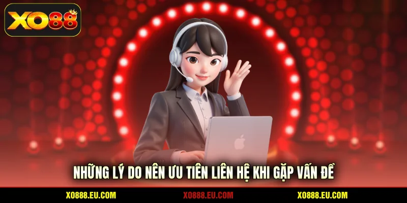 Những lý do nên ưu tiên liên hệ khi gặp vấn đề